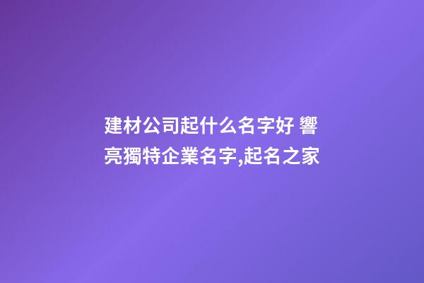 建材公司起什么名字好 響亮獨特企業名字,起名之家